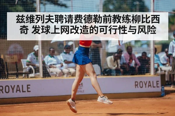 兹维列夫聘请费德勒前教练柳比西奇 发球上网改造的可行性与风险